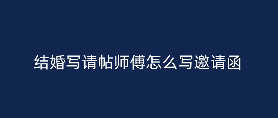 结婚写请帖师傅怎么写邀请函