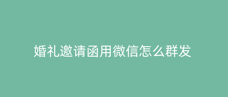 婚礼邀请函用微信怎么群发