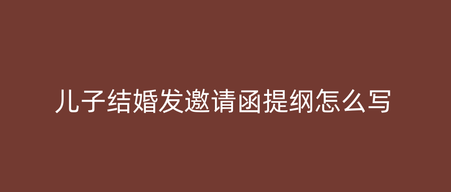 儿子结婚发邀请函提纲怎么写