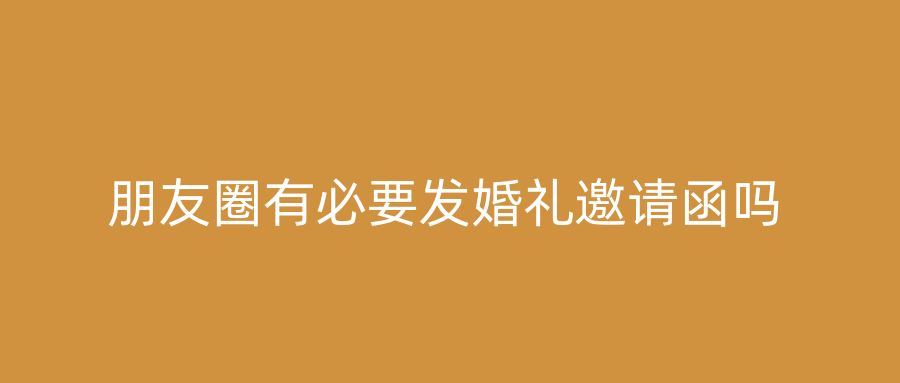 朋友圈有必要发婚礼邀请函吗