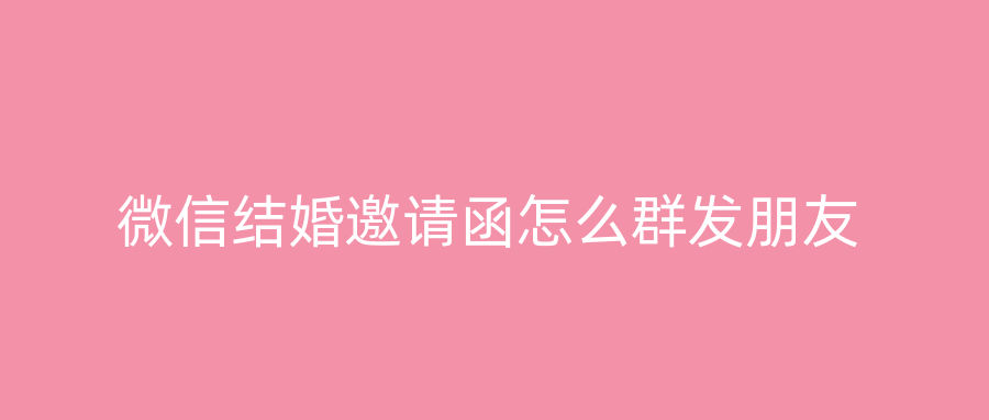 微信结婚邀请函怎么群发朋友
