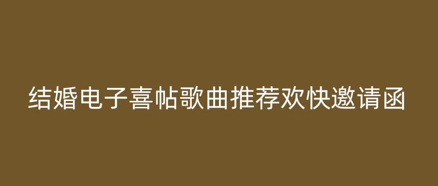 结婚电子喜帖歌曲推荐欢快邀请函