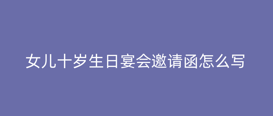 女儿十岁生日宴会邀请函怎么写