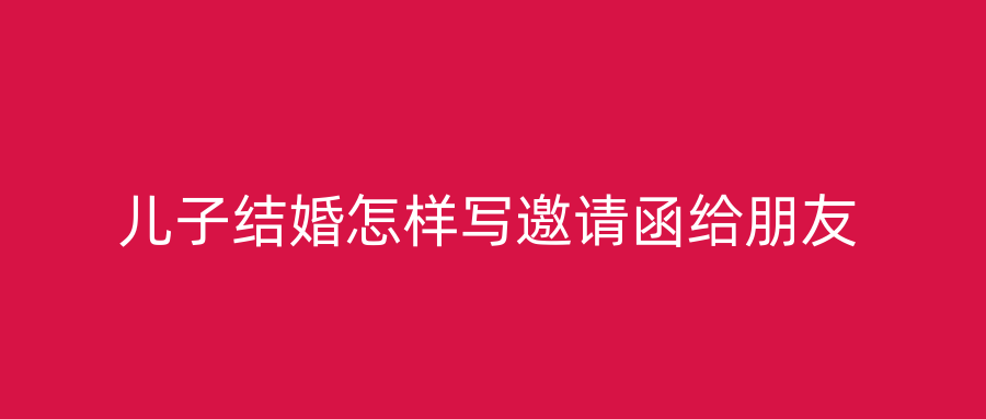 儿子结婚怎样写邀请函给朋友