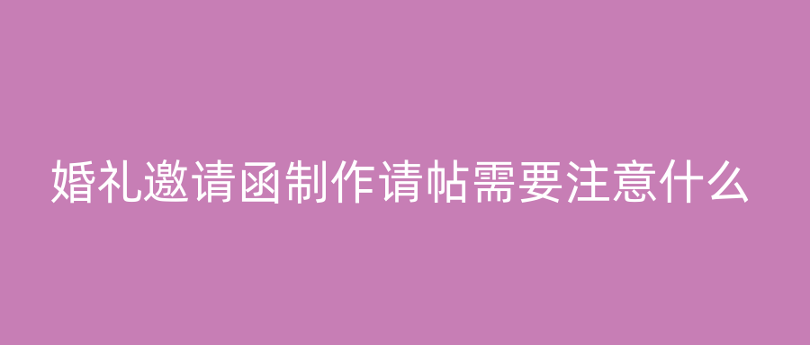 婚礼邀请函制作请帖需要注意什么