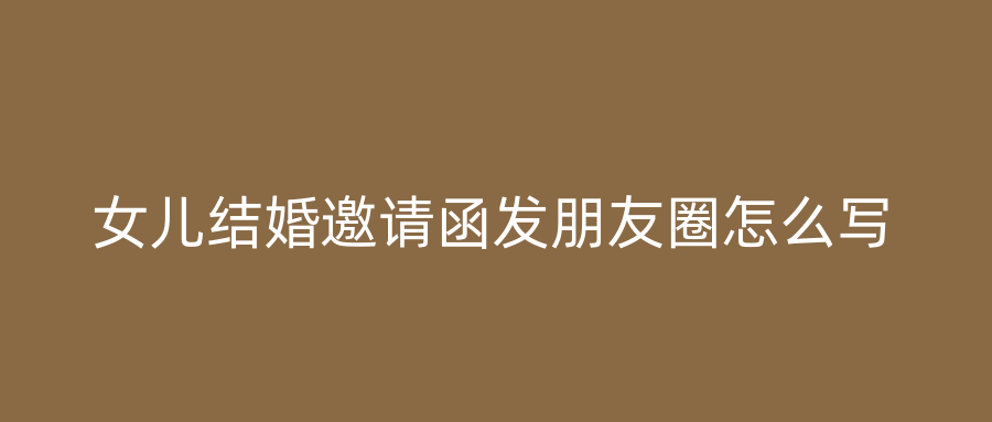 女儿结婚邀请函发朋友圈怎么写