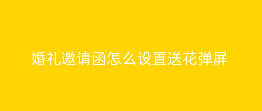 婚礼邀请函怎么设置送花弹屏