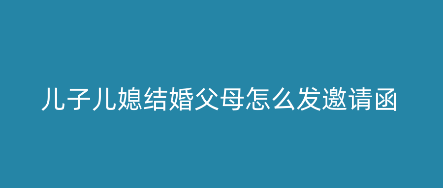 儿子儿媳结婚父母怎么发邀请函