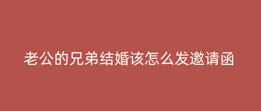 老公的兄弟结婚该怎么发邀请函