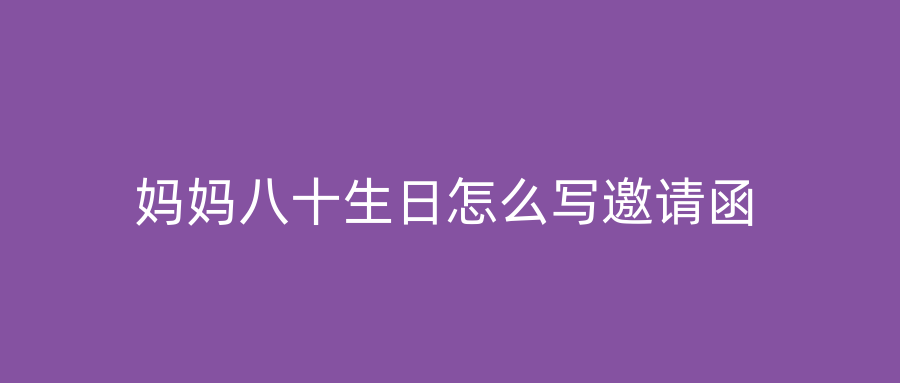 妈妈八十生日怎么写邀请函