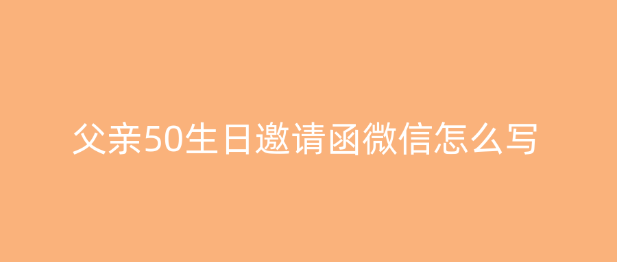 父亲50生日邀请函微信怎么写