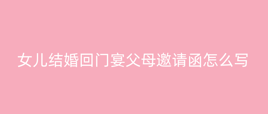 女儿结婚回门宴父母邀请函怎么写