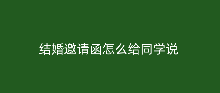 结婚邀请函怎么给同学说