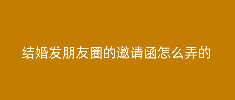 结婚发朋友圈的邀请函怎么弄的