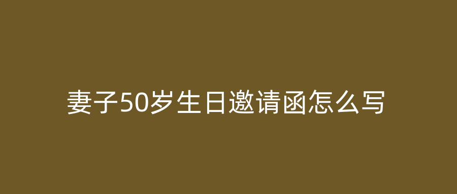 妻子50岁生日邀请函怎么写
