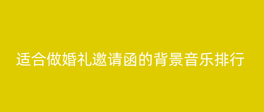 适合做婚礼邀请函的背景音乐排行