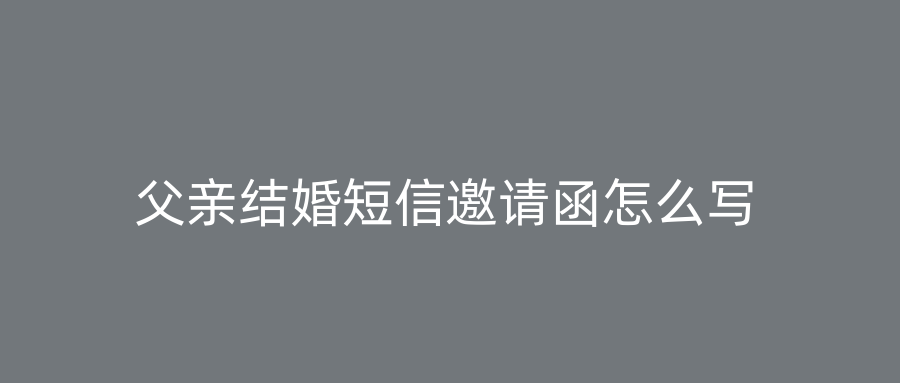 父亲结婚短信邀请函怎么写