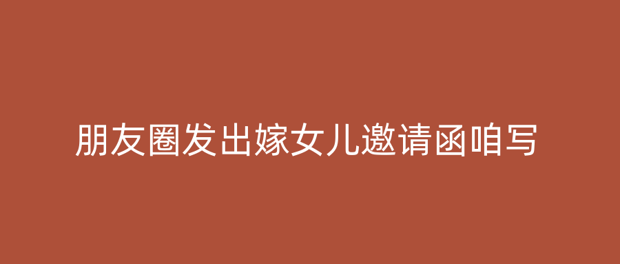 朋友圈发出嫁女儿邀请函咱写