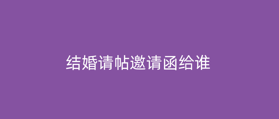 结婚请帖邀请函给谁