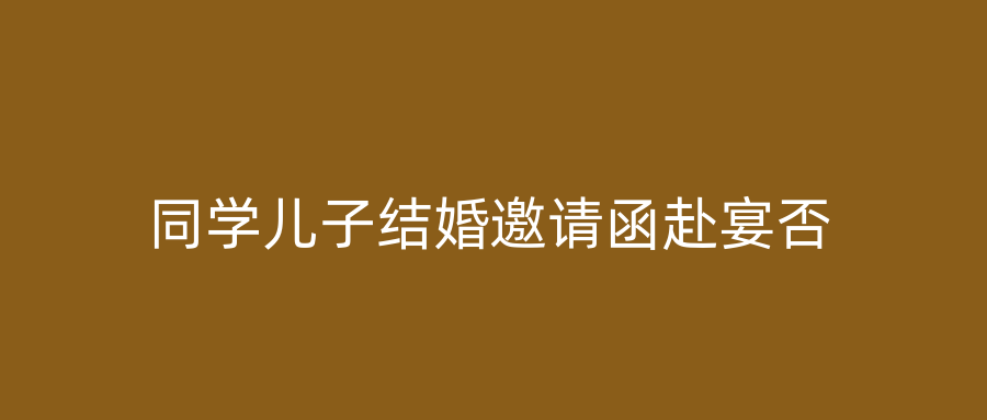 同学儿子结婚邀请函赴宴否