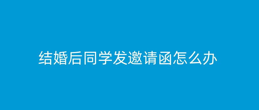 结婚后同学发邀请函怎么办