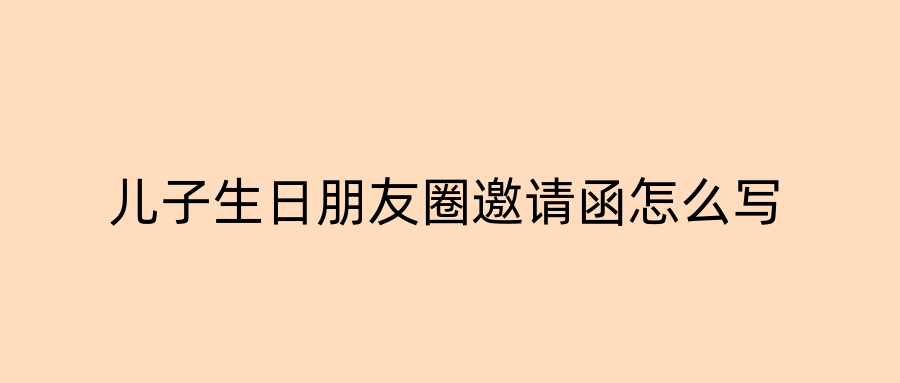 儿子生日朋友圈邀请函怎么写