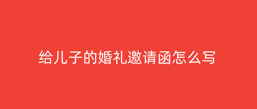 给儿子的婚礼邀请函怎么写
