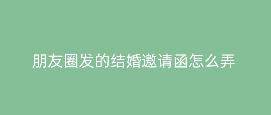 朋友圈发的结婚邀请函怎么弄