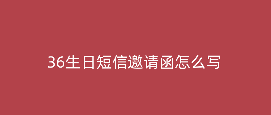 36生日短信邀请函怎么写