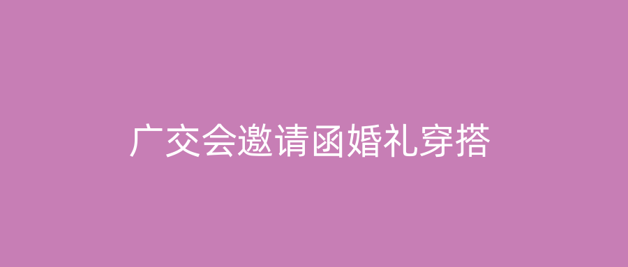 广交会邀请函婚礼穿搭