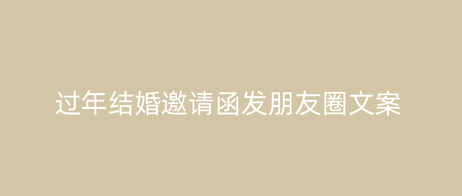 过年结婚邀请函发朋友圈文案