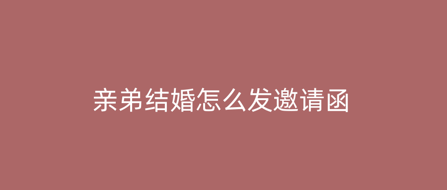 亲弟结婚怎么发邀请函