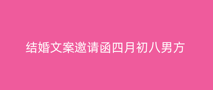 结婚文案邀请函四月初八男方