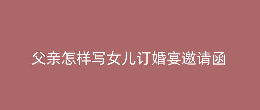 父亲怎样写女儿订婚宴邀请函
