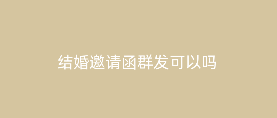 结婚邀请函群发可以吗