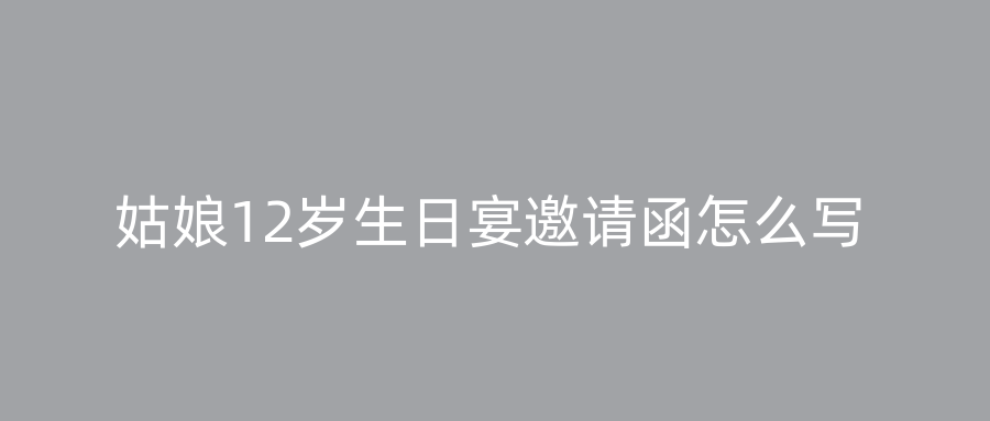 姑娘12岁生日宴邀请函怎么写