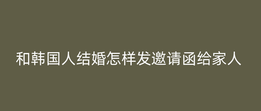 和韩国人结婚怎样发邀请函给家人