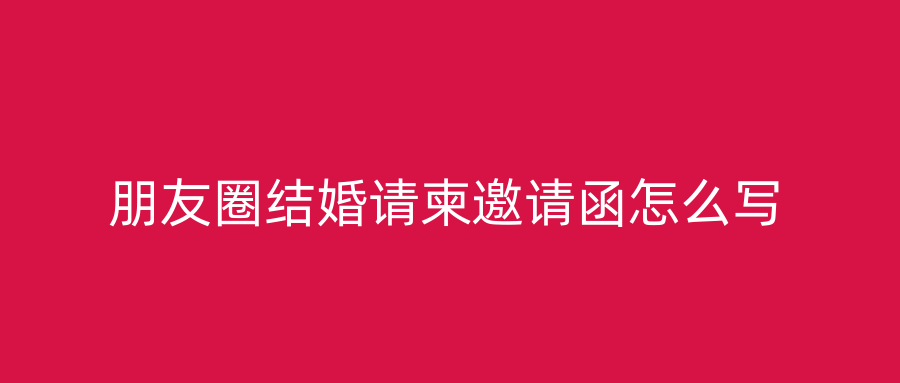 朋友圈结婚请柬邀请函怎么写