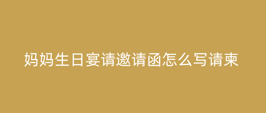 妈妈生日宴请邀请函怎么写请柬