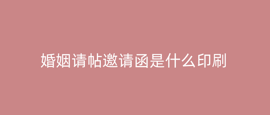 婚姻请帖邀请函是什么印刷