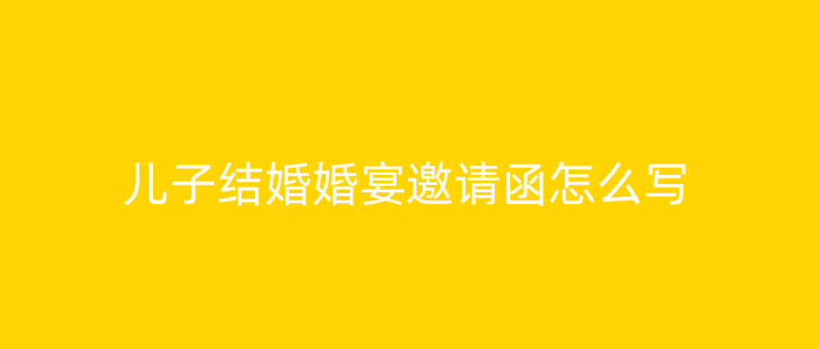 儿子结婚婚宴邀请函怎么写