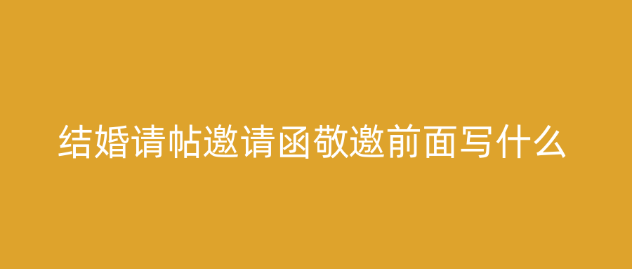 结婚请帖邀请函敬邀前面写什么
