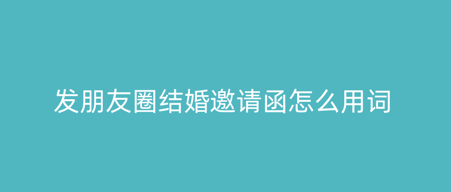 发朋友圈结婚邀请函怎么用词