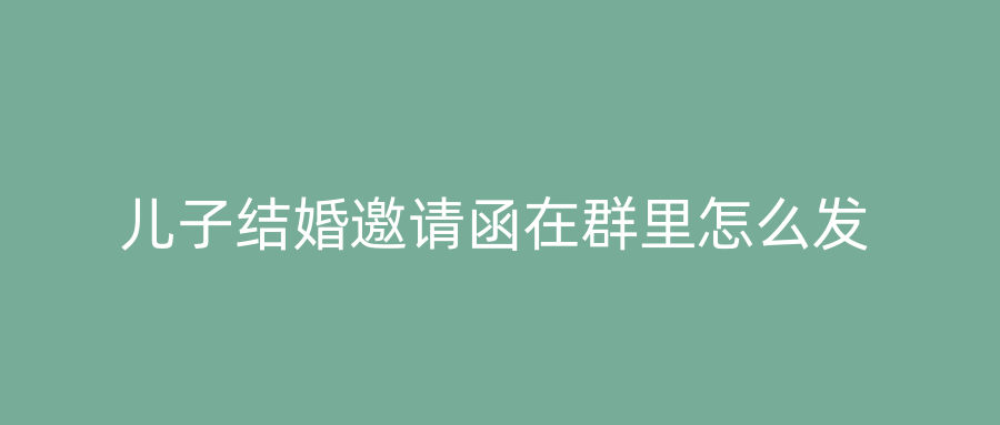 儿子结婚邀请函在群里怎么发