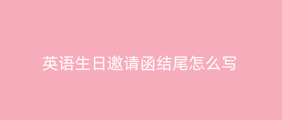 英语生日邀请函结尾怎么写