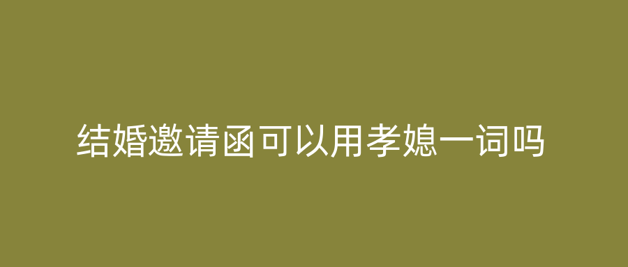 结婚邀请函可以用孝媳一词吗