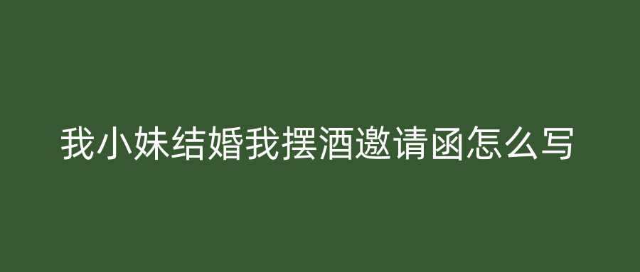 我小妹结婚我摆酒邀请函怎么写