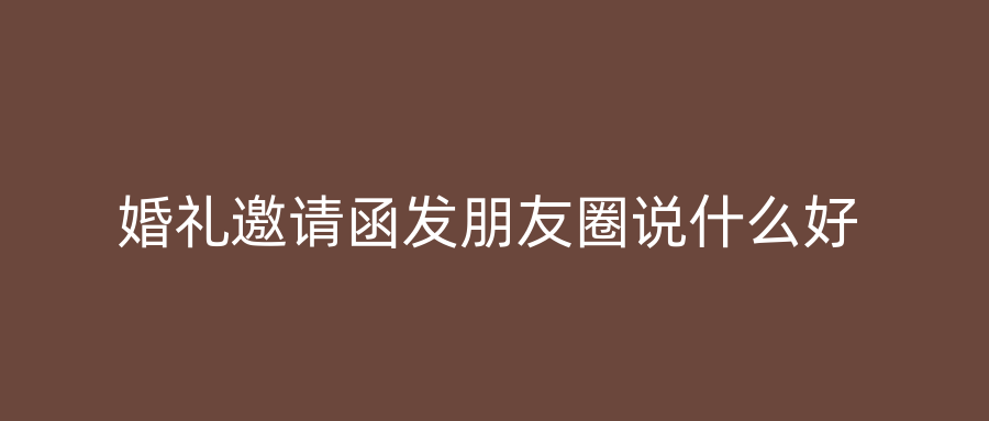 婚礼邀请函发朋友圈说什么好