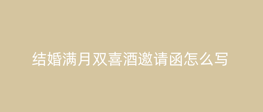 结婚满月双喜酒邀请函怎么写