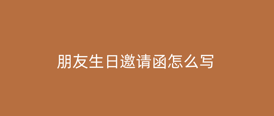 朋友生日邀请函怎么写